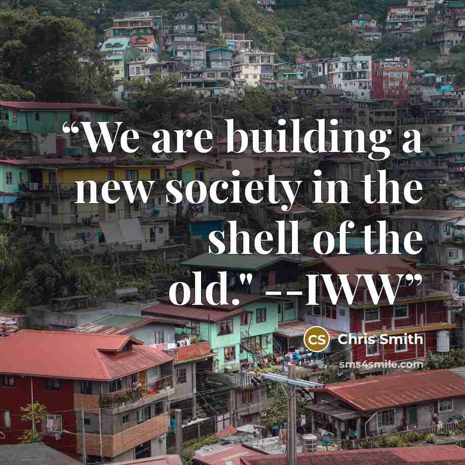 “We are building a new society in the shell of the old." --IWW” quote by Chris Smith