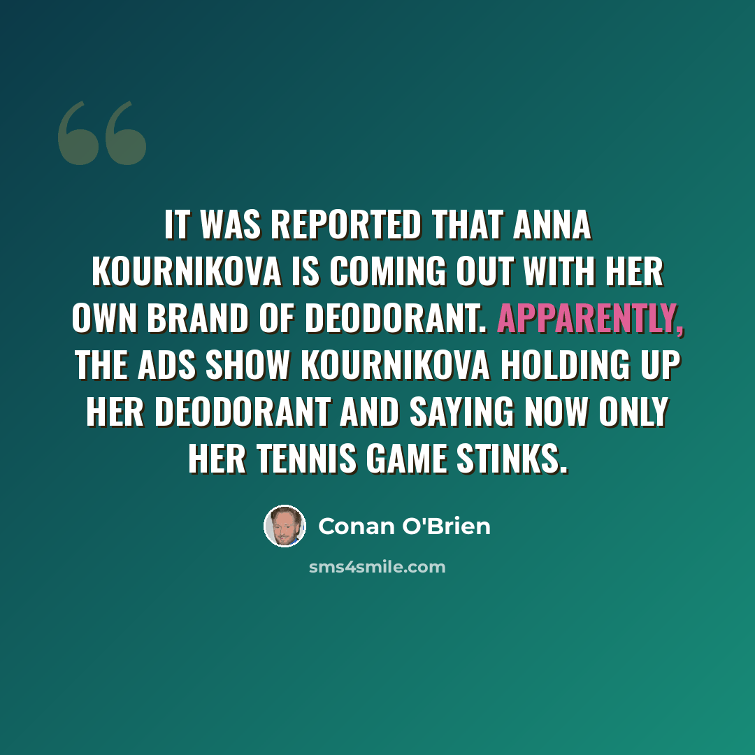 “It was reported that Anna Kournikova is coming out with her own brand of deodorant. Apparently, the ads show Kournikova holding up her deodorant and saying now only her tennis game stinks.” quote by Conan O'Brien