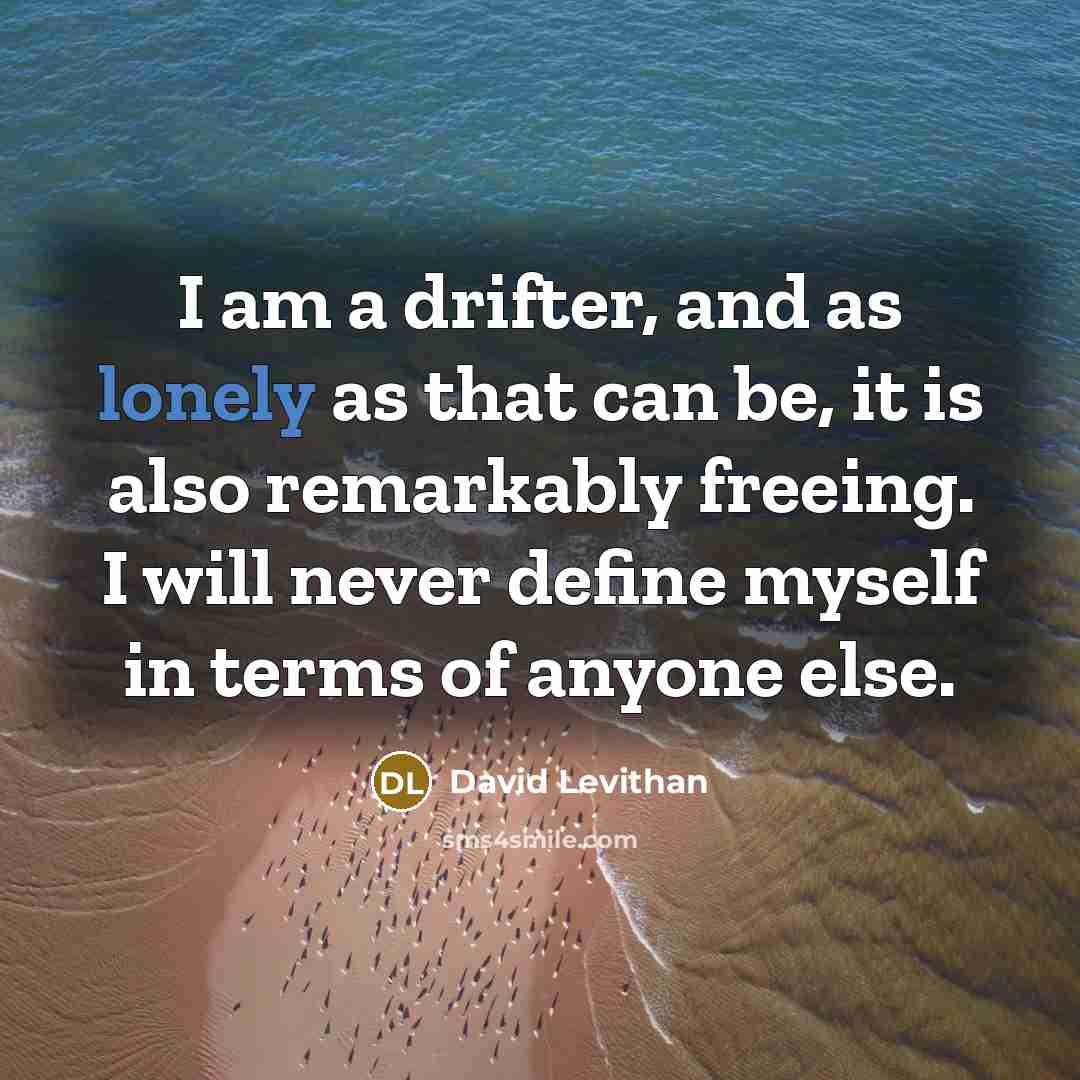 “I am a drifter, and as lonely as that can be, it is also remarkably freeing. I will never define myself in terms of anyone else.” quote by David Levithan
