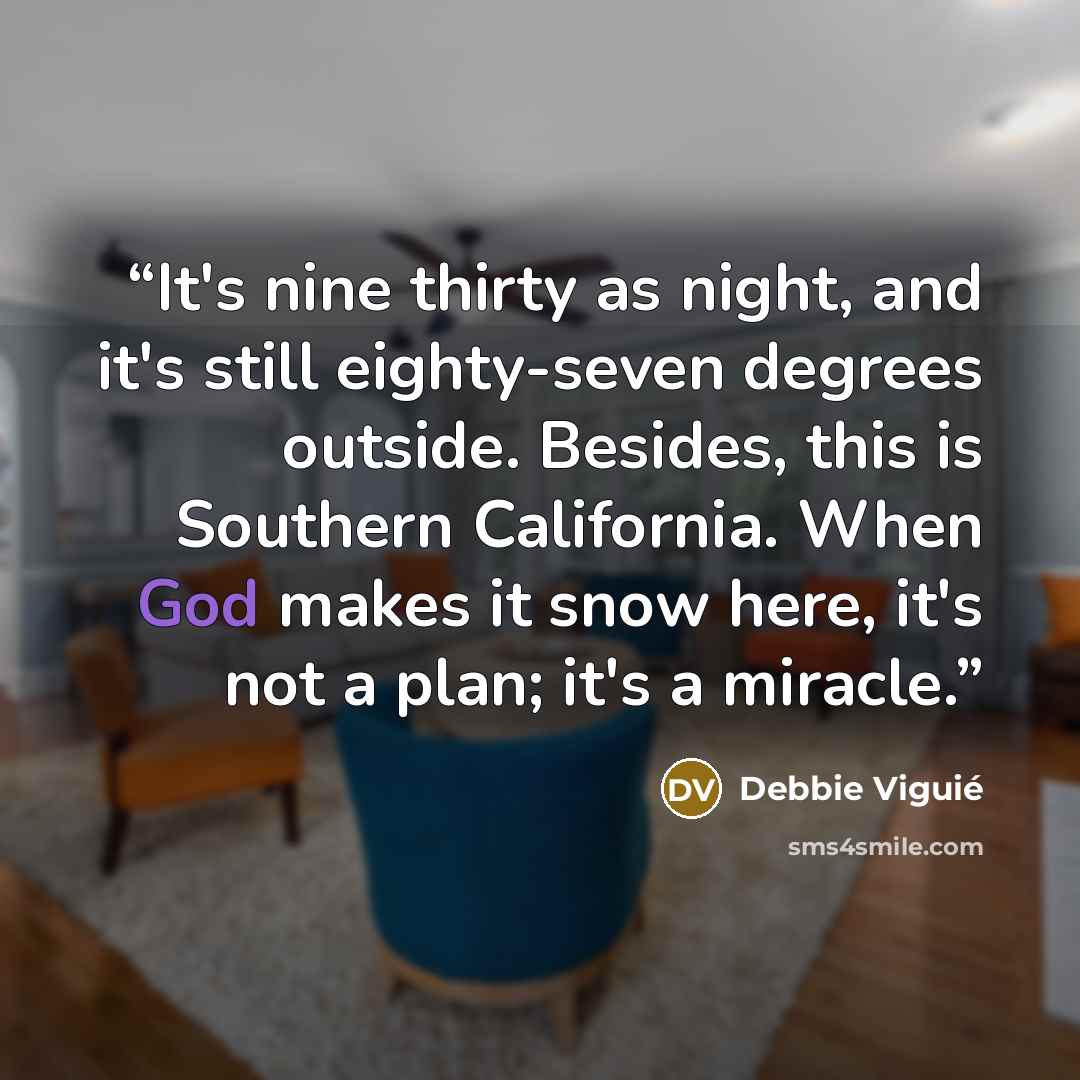 “It's nine thirty as night, and it's still eighty-seven degrees outside. Besides, this is Southern California. When God makes it snow here, it's not a plan; it's a miracle.” quote by Debbie Viguié