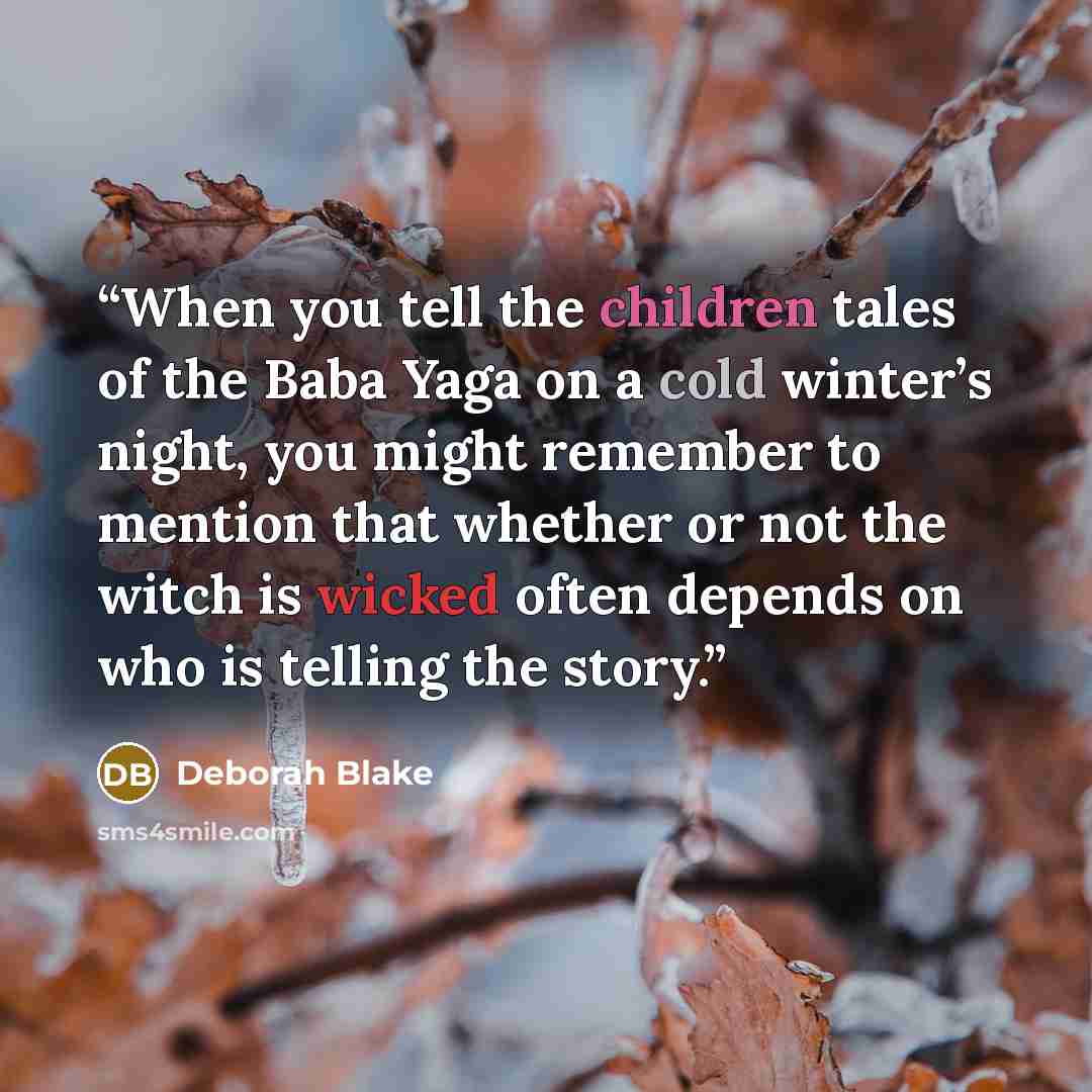 “When you tell the children tales of the Baba Yaga on a cold winter’s night, you might remember to mention that whether or not the witch is wicked often depends on who is telling the story.” quote by Deborah Blake