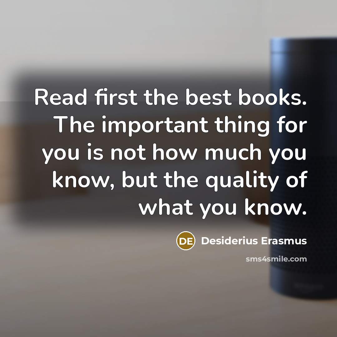 “Read first the best books. The important thing for you is not how much you know, but the quality of what you know.” quote by Desiderius Erasmus
