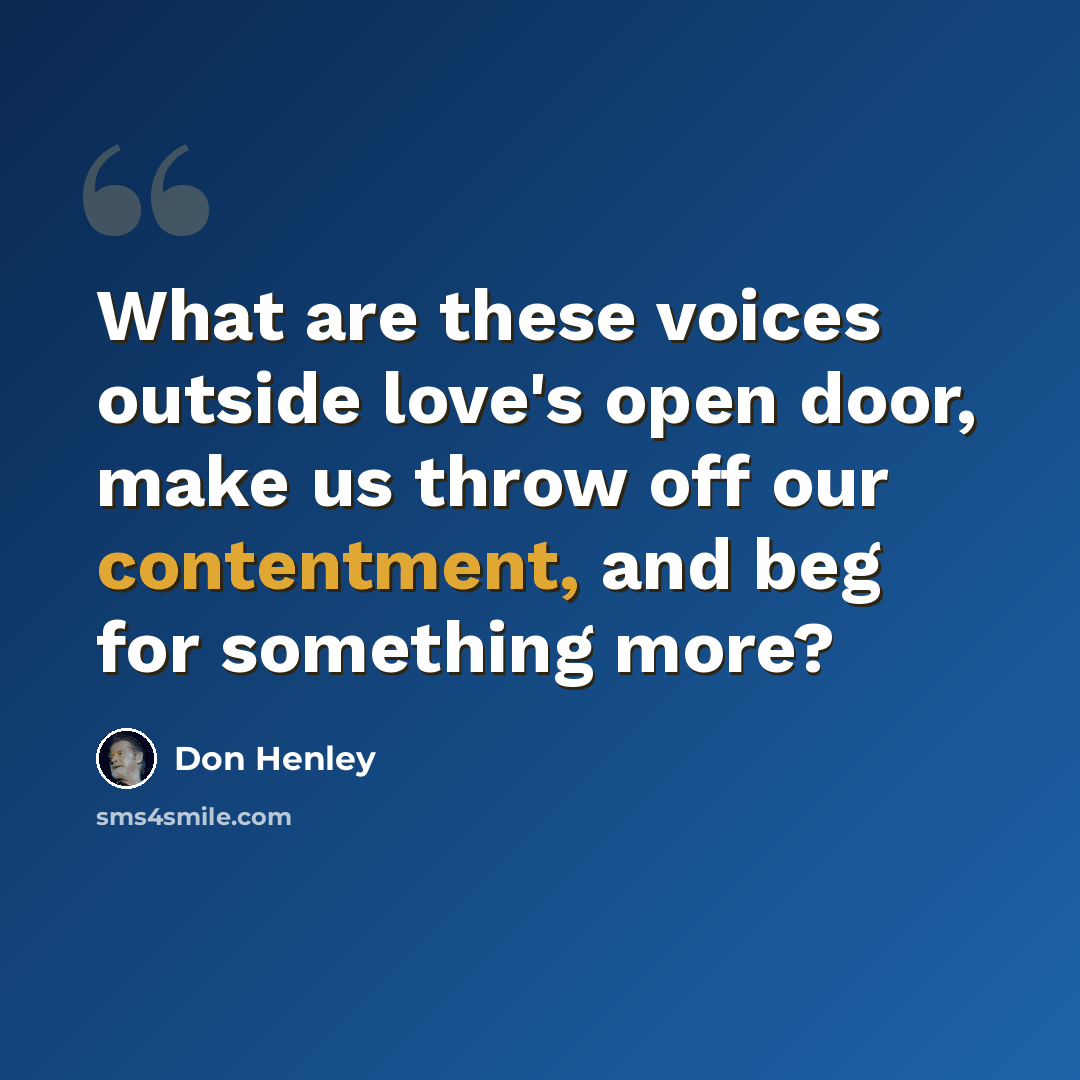 “What are these voices outside love's open door, make us throw off our contentment, and beg for something more?” quote by Don Henley