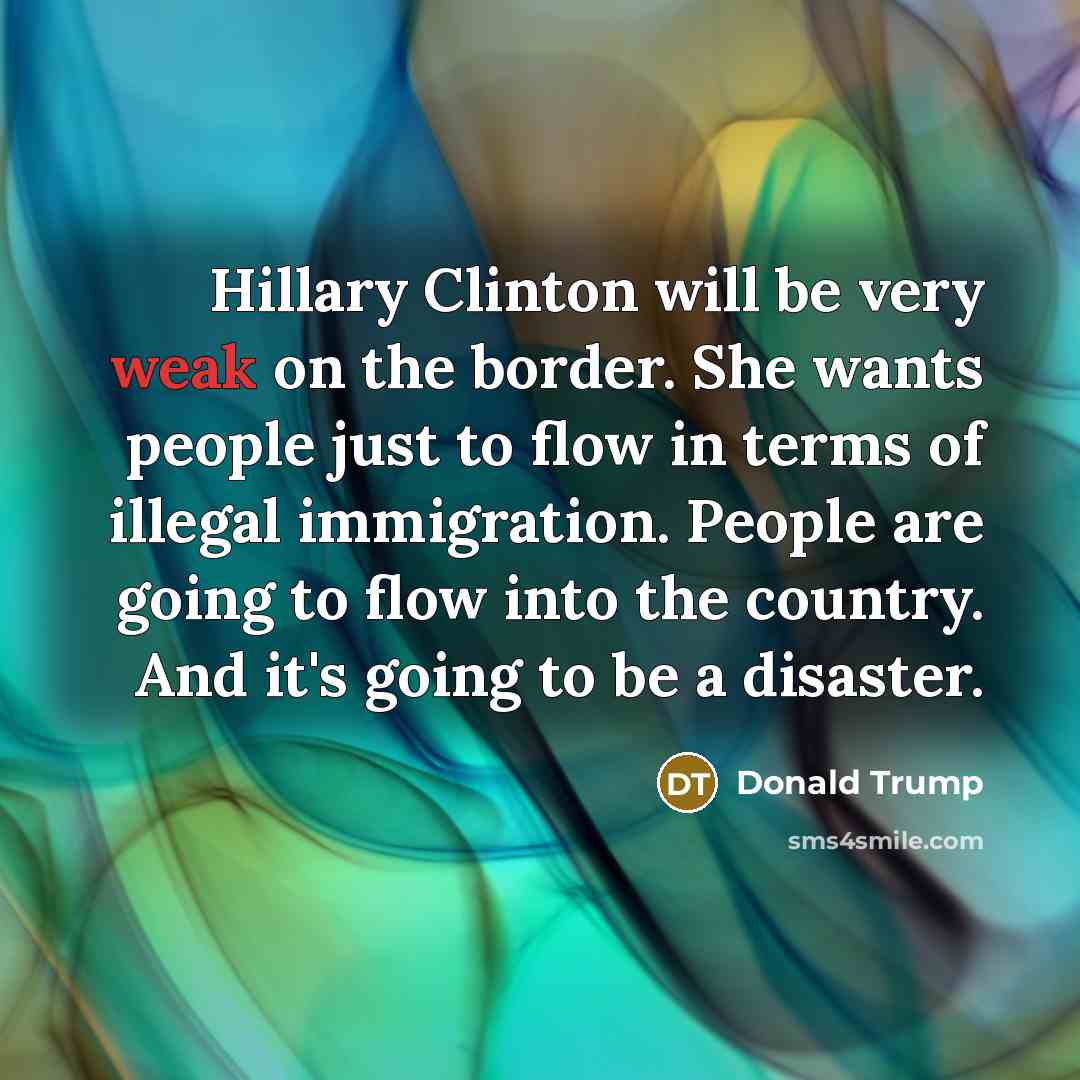 “Hillary Clinton will be very weak on the border. She wants people just to flow in terms of illegal immigration. People are going to flow into the country. And it's going to be a disaster.” quote by Donald Trump