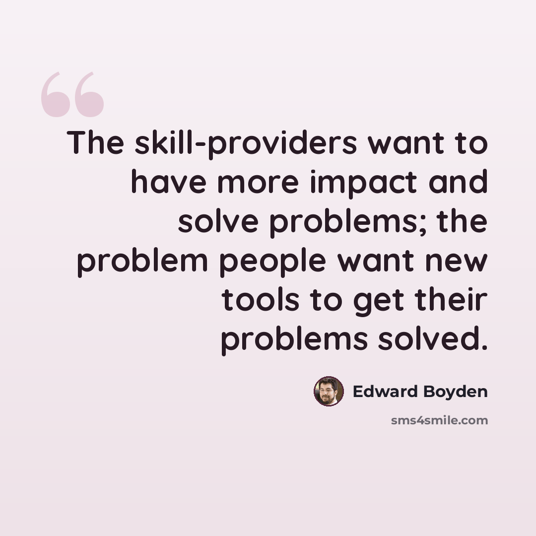 “The skill-providers want to have more impact and solve problems; the problem people want new tools to get their problems solved.” quote by Edward Boyden