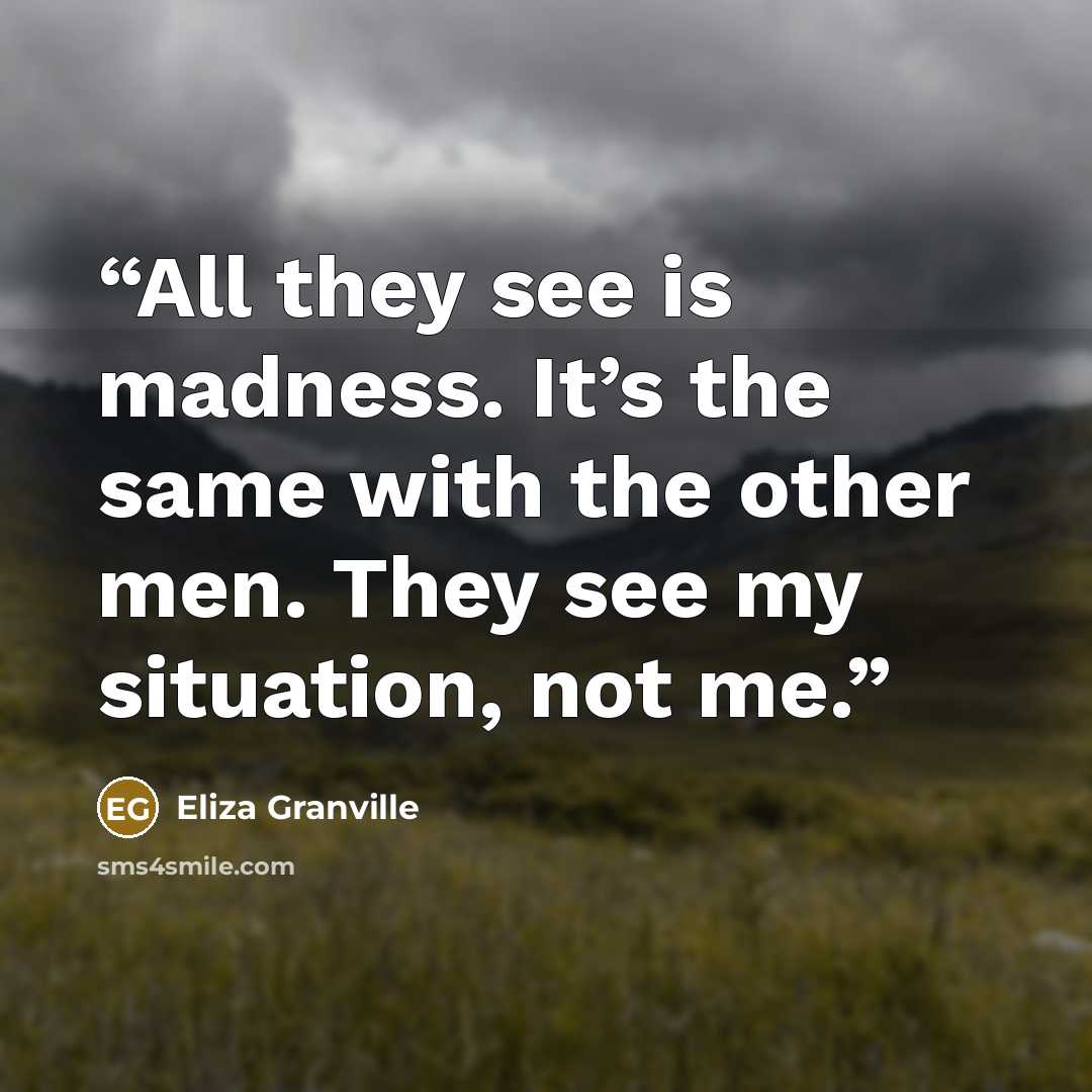 “All they see is madness. It’s the same with the other men. They see my situation, not me.” quote by Eliza Granville