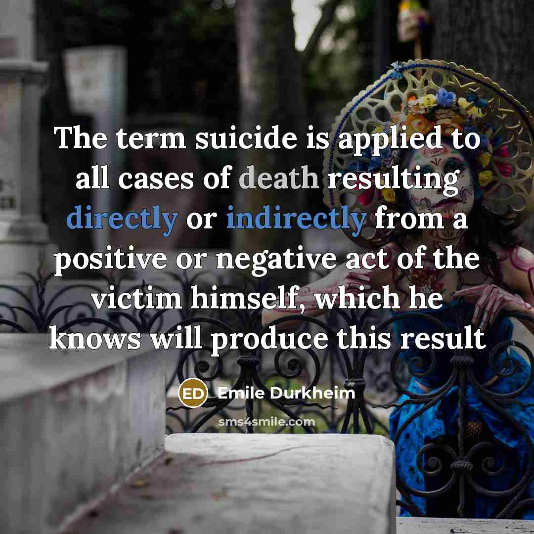 “The term suicide is applied to all cases of death resulting directly or indirectly from a positive or negative act of the victim himself, which he knows will produce this result” quote by Emile Durkheim