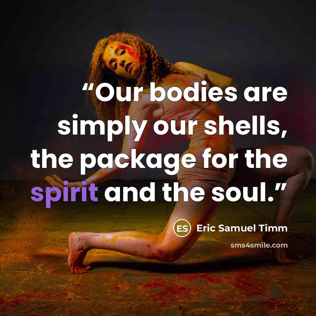 “Our bodies are simply our shells, the package for the spirit and the soul.” quote by Eric Samuel Timm