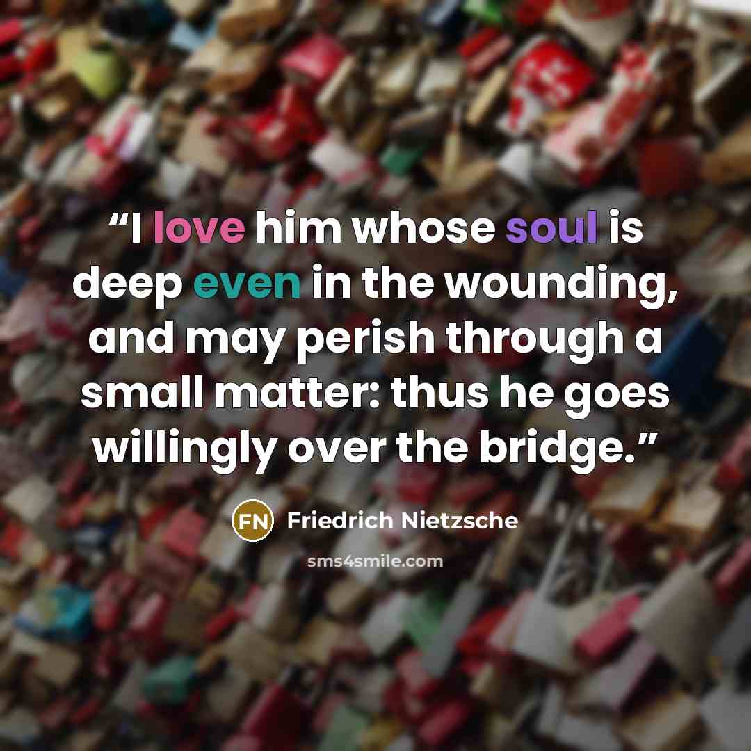 “I love him whose soul is deep even in the wounding, and may perish through a small matter: thus he goes willingly over the bridge.” quote by Friedrich Nietzsche