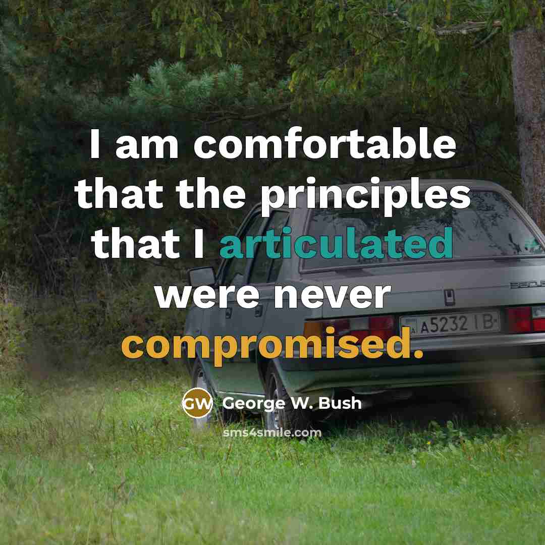 “I am comfortable that the principles that I articulated were never compromised.” quote by George W. Bush