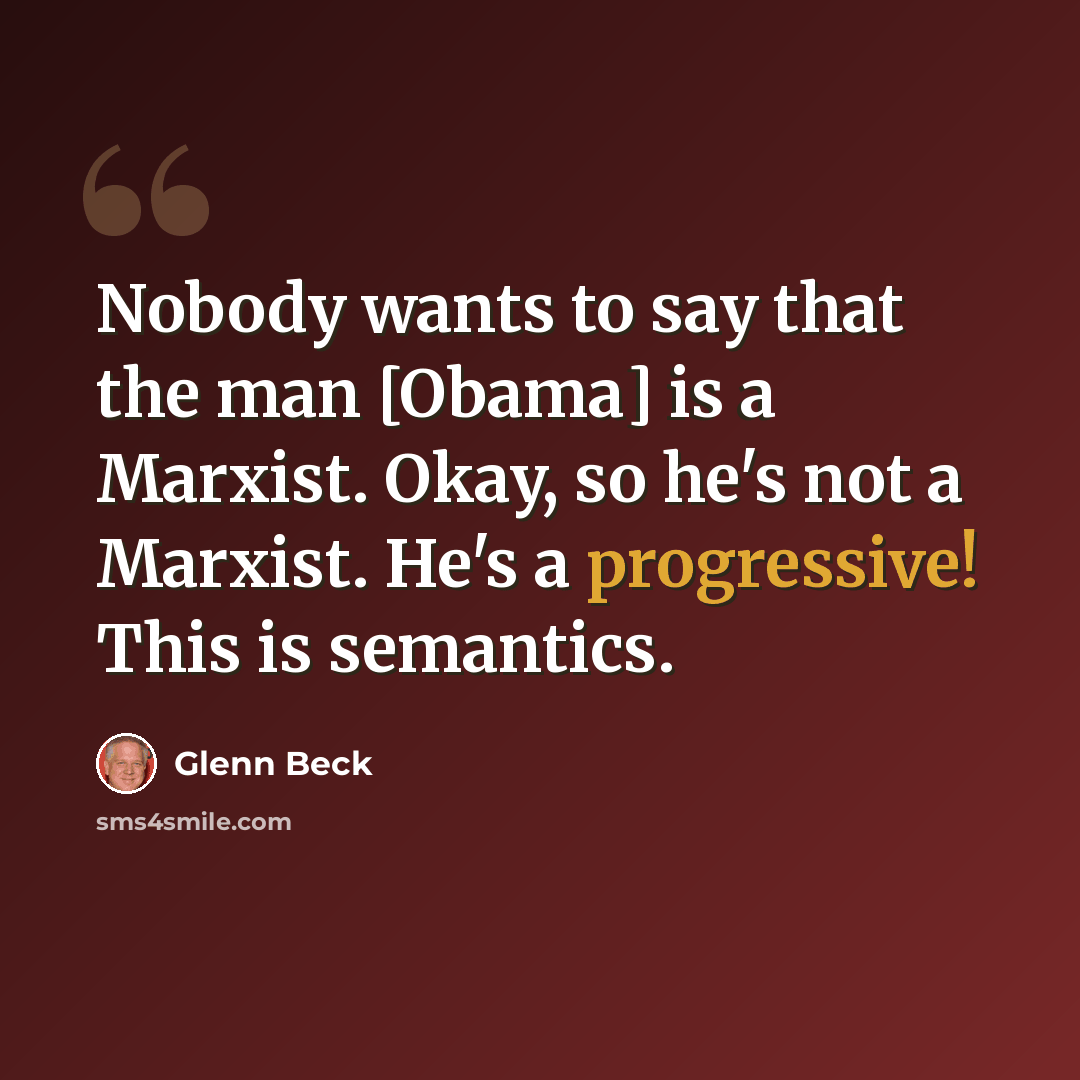 “Nobody wants to say that the man [Obama] is a Marxist. Okay, so he's not a Marxist. He's a progressive! This is semantics.” quote by Glenn Beck