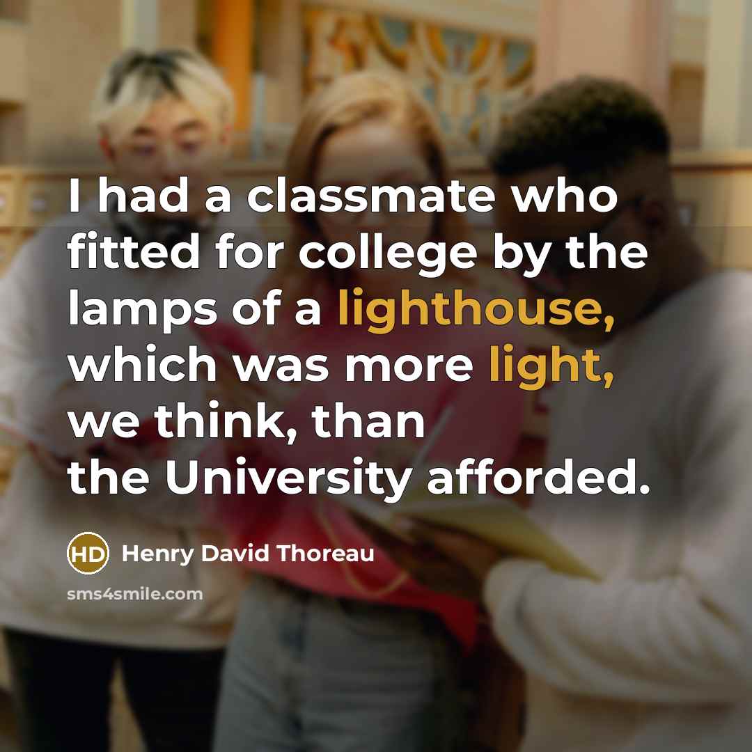 “I had a classmate who fitted for college by the lamps of a lighthouse, which was more light, we think, than the University afforded.” quote by Henry David Thoreau