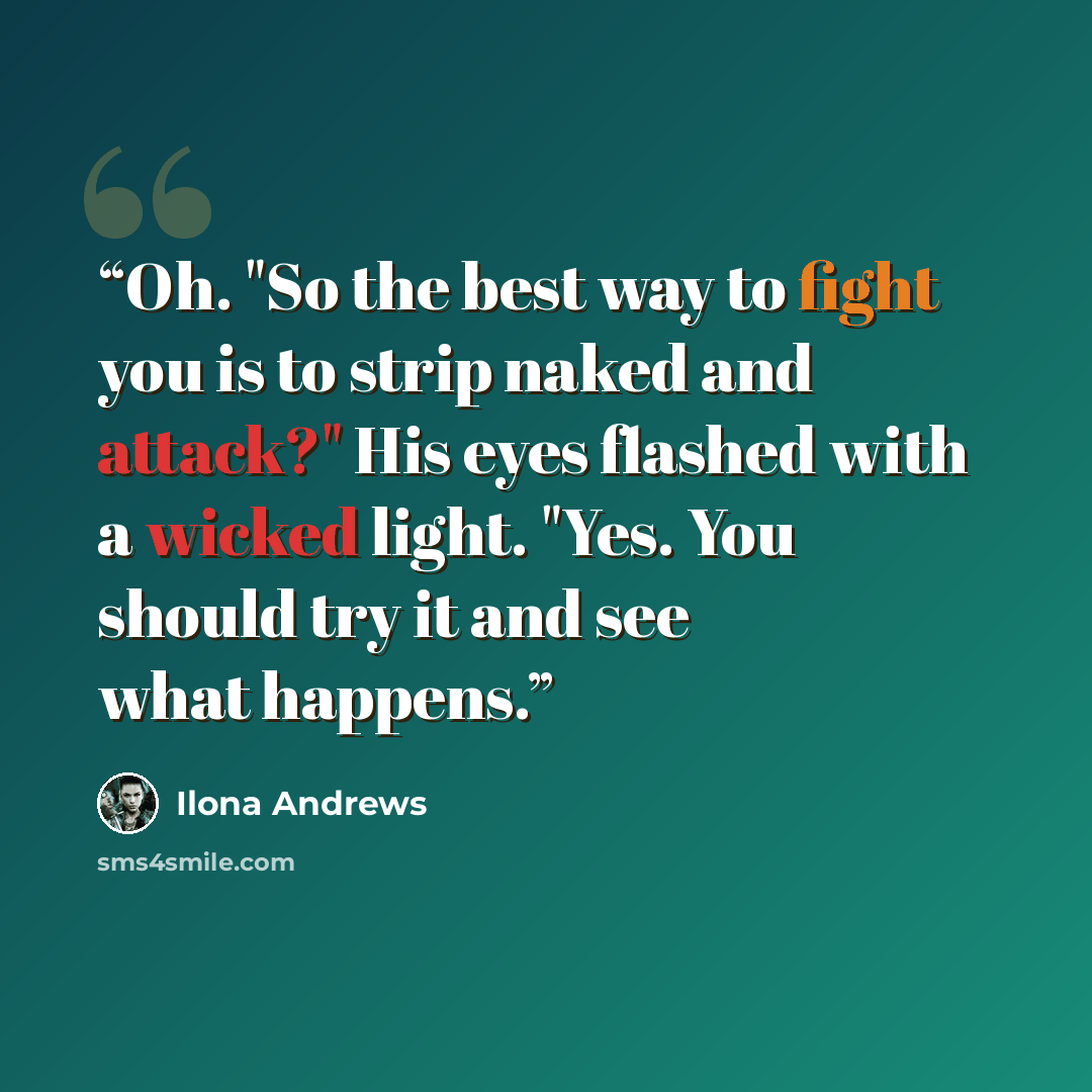 “Oh. "So the best way to fight you is to strip naked and attack?" His eyes flashed with a wicked light. "Yes. You should try it and see what happens.” quote by Ilona Andrews