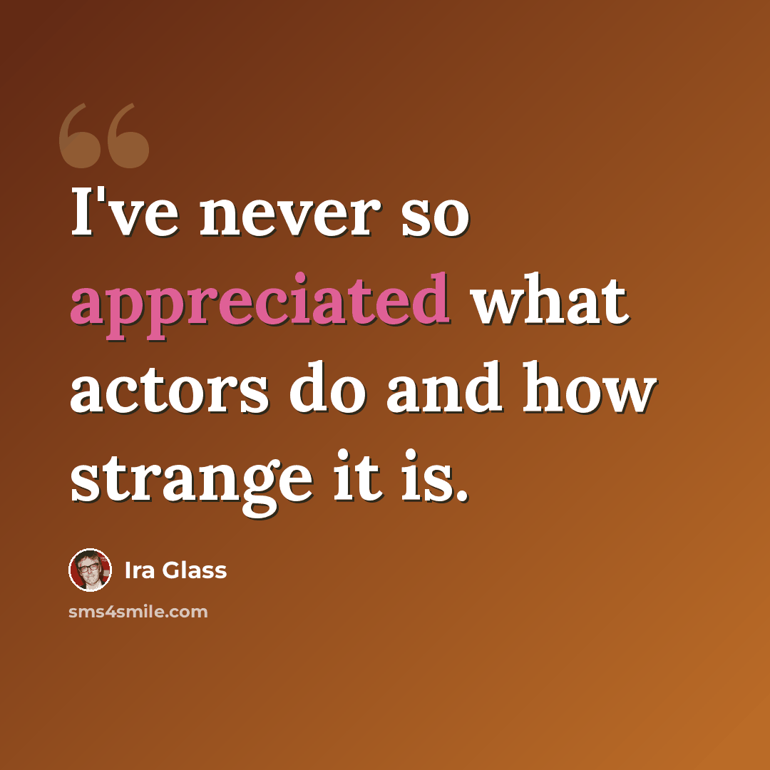 “I've never so appreciated what actors do and how strange it is.” quote by Ira Glass