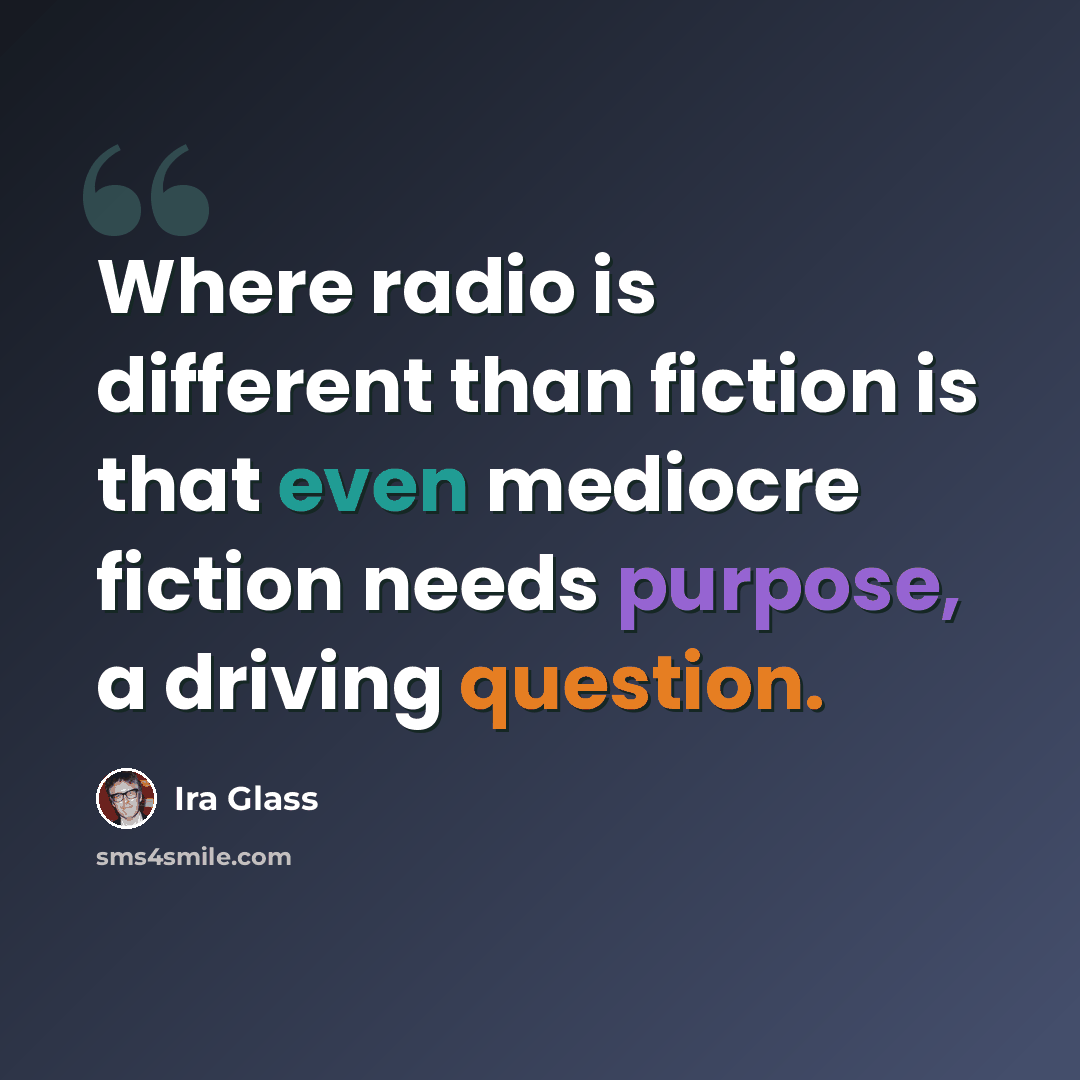 “Where radio is different than fiction is that even mediocre fiction needs purpose, a driving question.” quote by Ira Glass