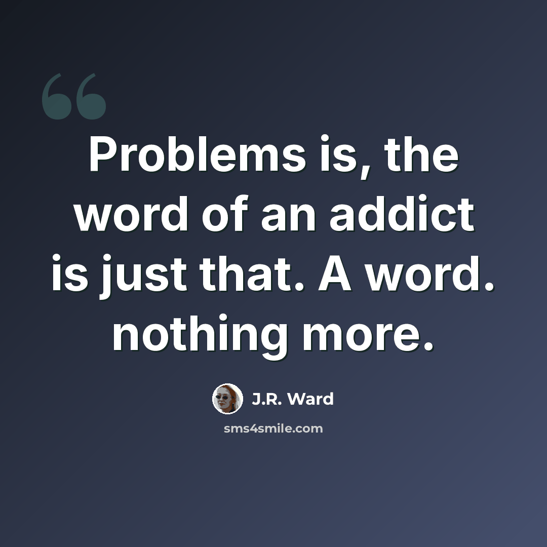 “Problems is, the word of an addict is just that. A word. nothing more.” quote by J.R. Ward