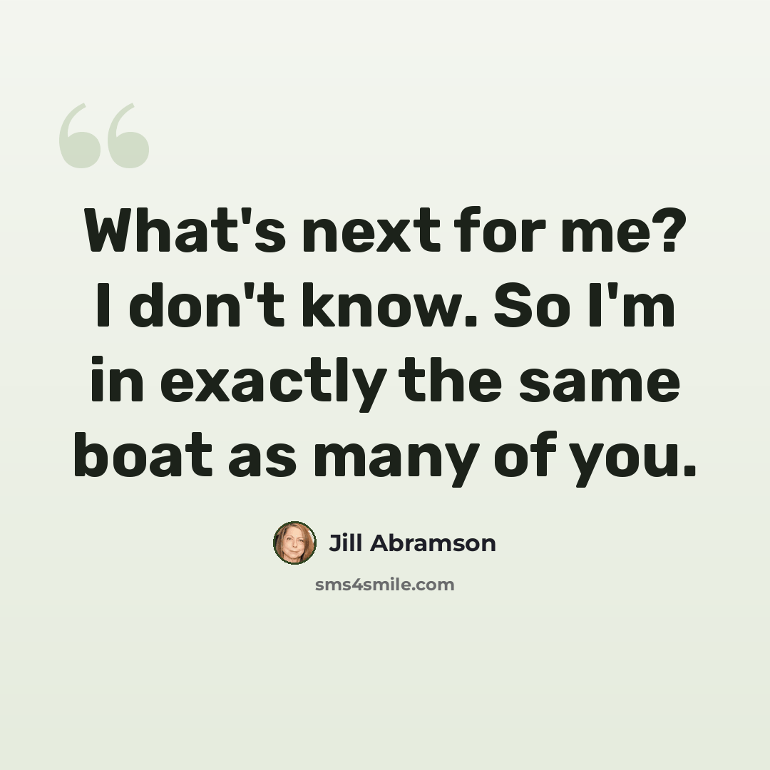 “What's next for me? I don't know. So I'm in exactly the same boat as many of you.” quote by Jill Abramson