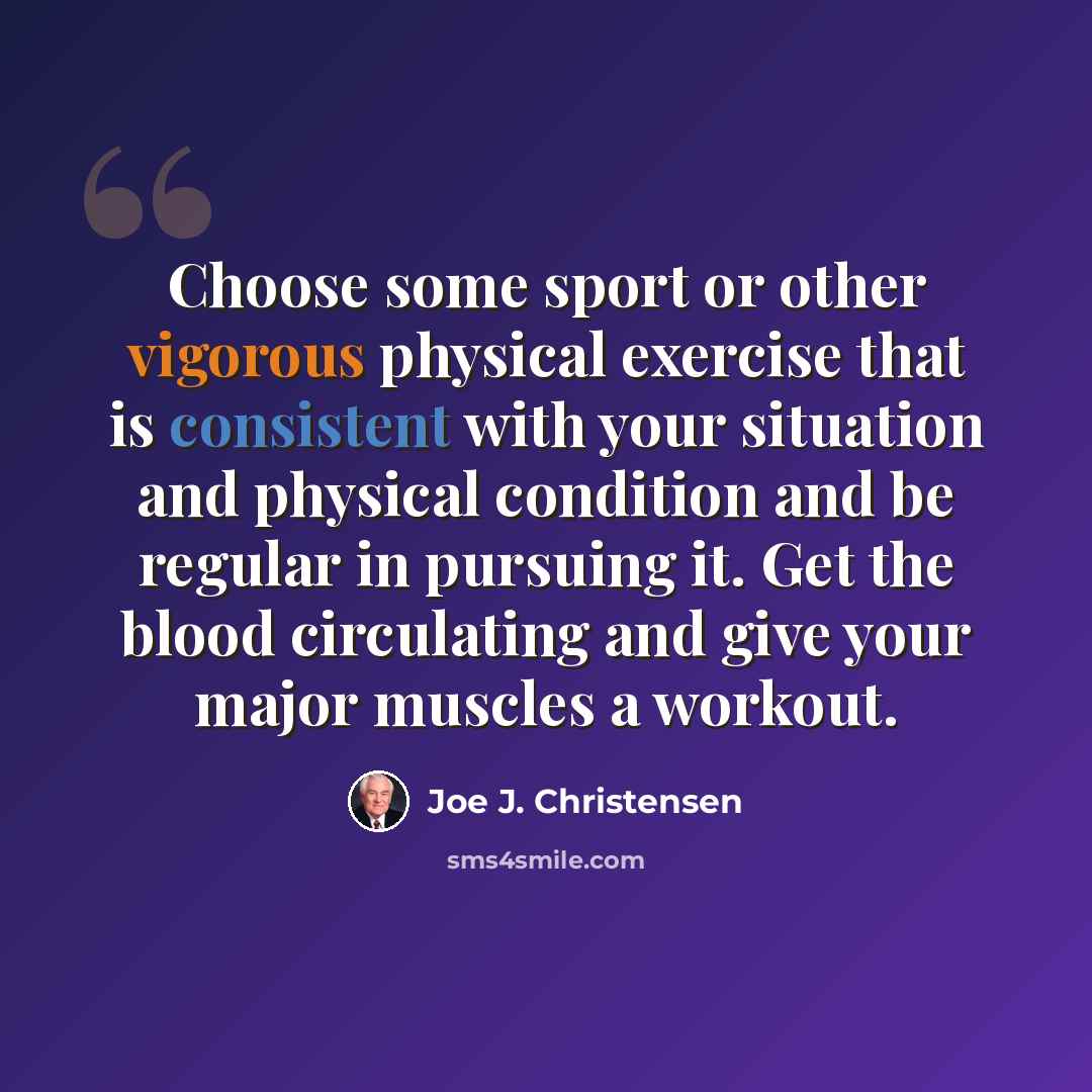 “Choose some sport or other vigorous physical exercise that is consistent with your situation and physical condition and be regular in pursuing it. Get the blood circulating and give your major muscles a workout.” quote by Joe J. Christensen