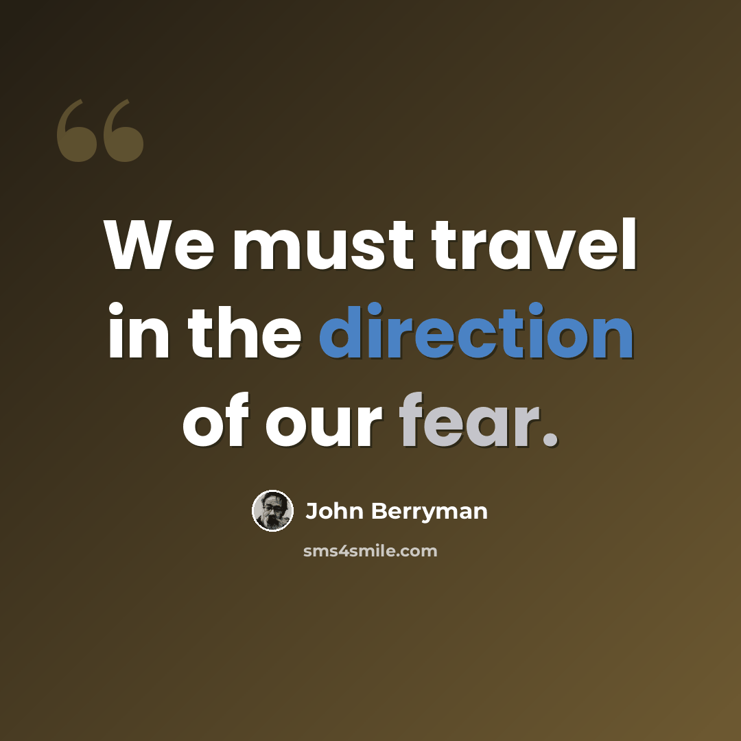 “We must travel in the direction of our fear.” quote by John Berryman