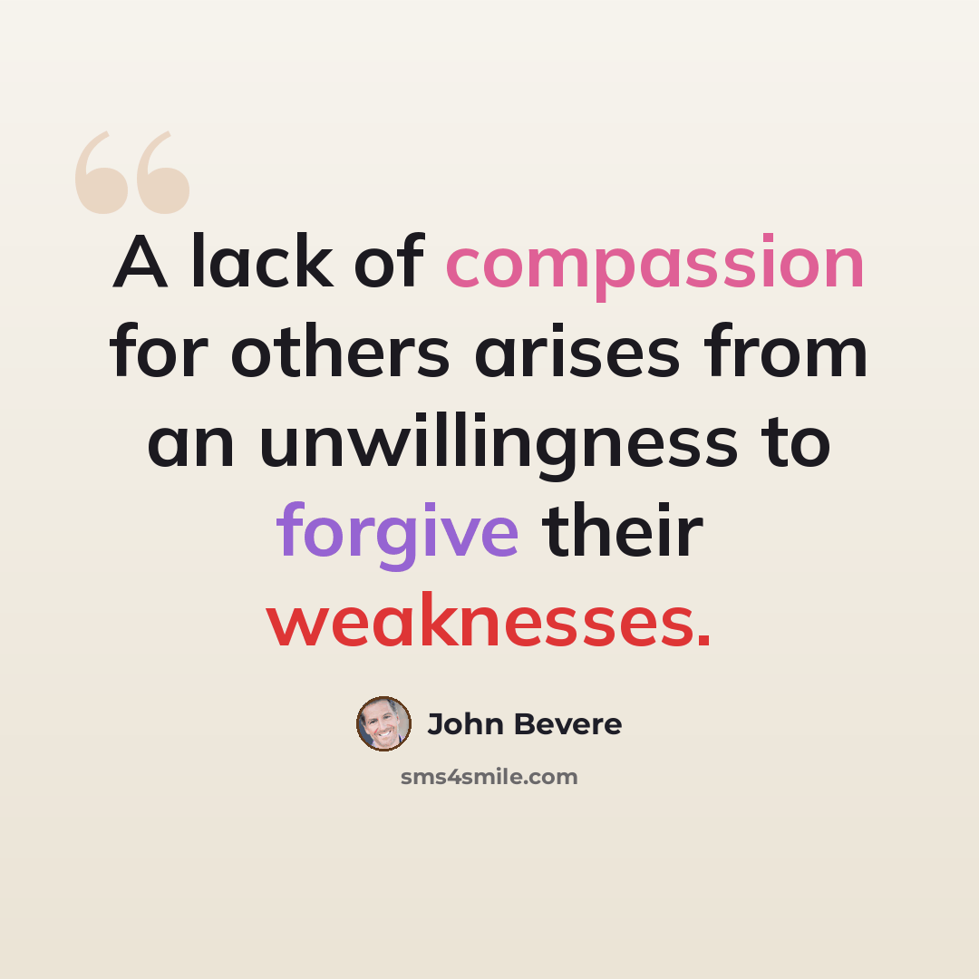 “A lack of compassion for others arises from an unwillingness to forgive their weaknesses.” quote by John Bevere