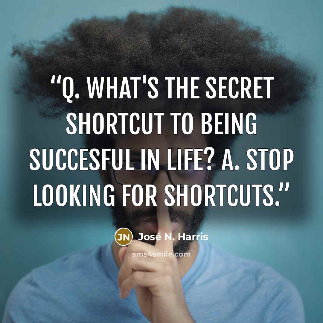 “Q. What's the secret shortcut to being succesful in life? A. Stop looking for shortcuts.” quote by José N. Harris