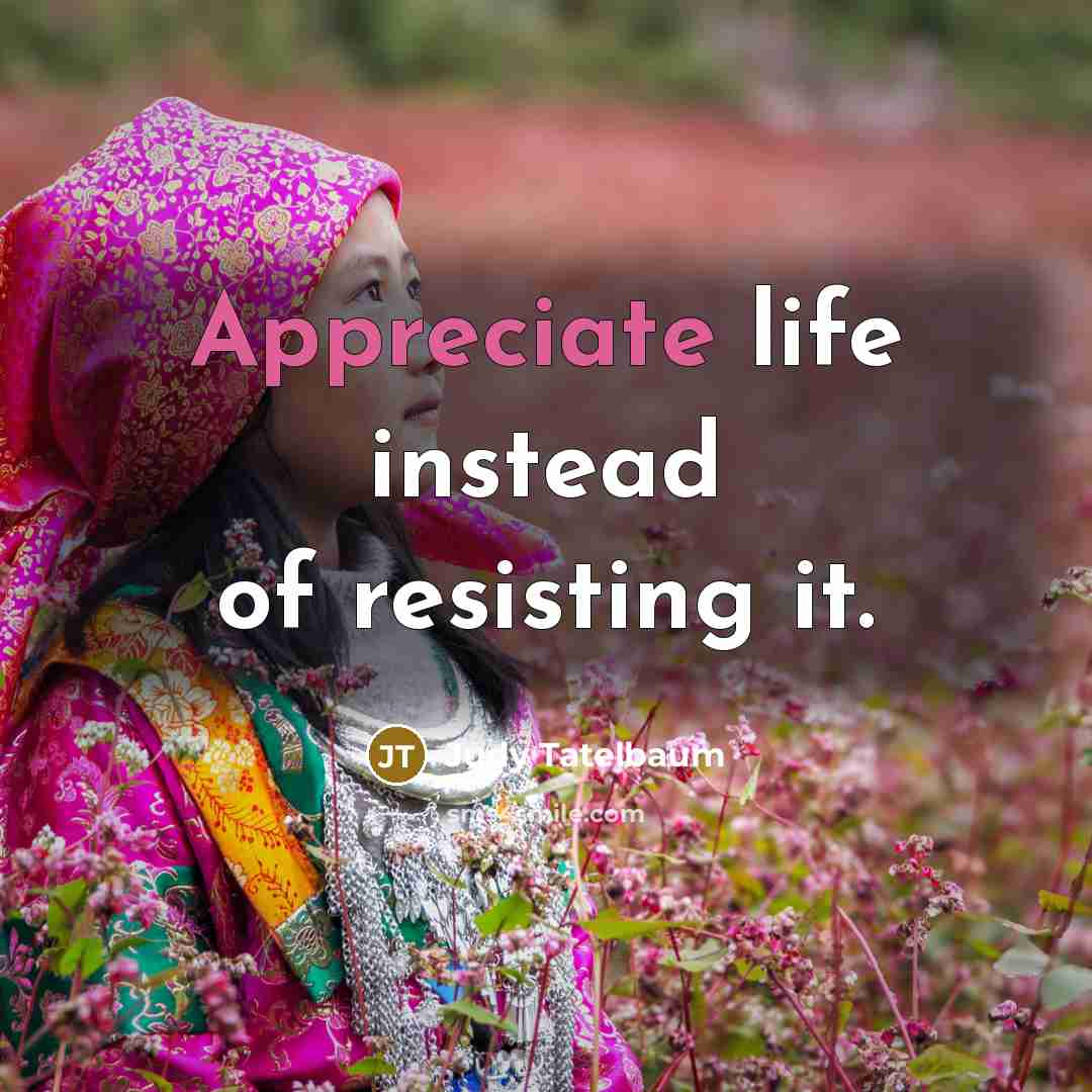 “Appreciate life instead of resisting it.” quote by Judy Tatelbaum