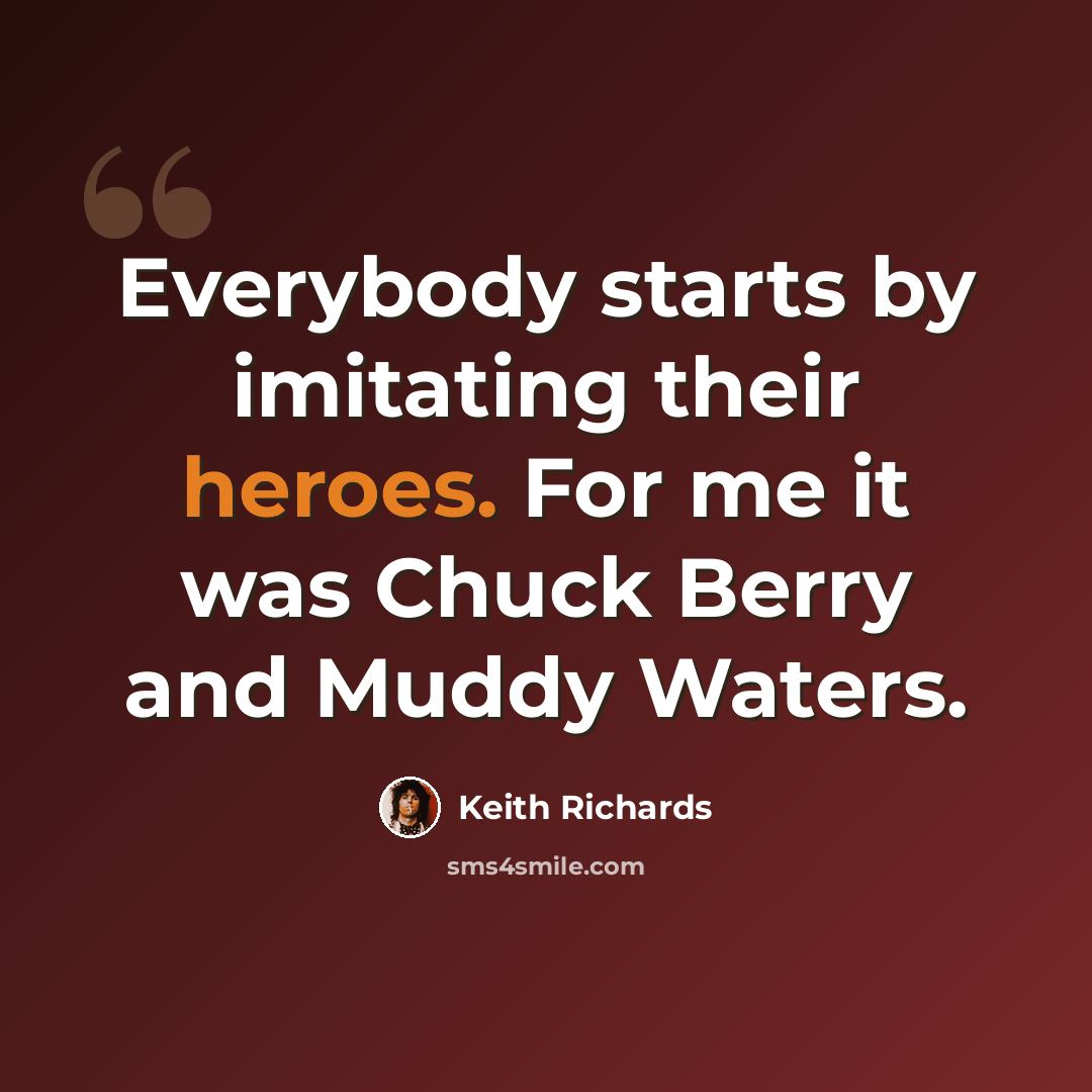 “Everybody starts by imitating their heroes. For me it was Chuck Berry and Muddy Waters.” quote by Keith Richards