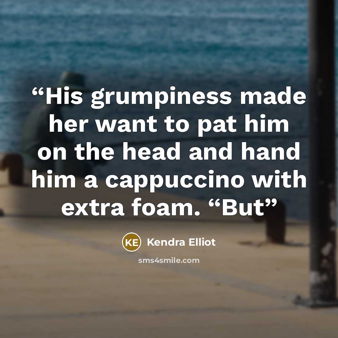 “His grumpiness made her want to pat him on the head and hand him a cappuccino with extra foam. “But” quote by Kendra Elliot