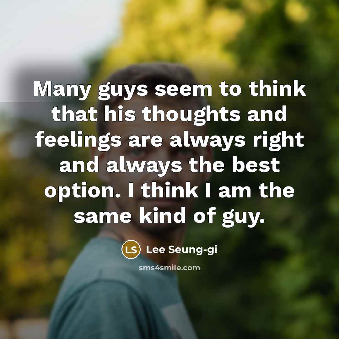 “Many guys seem to think that his thoughts and feelings are always right and always the best option. I think I am the same kind of guy.” quote by Lee Seung-gi