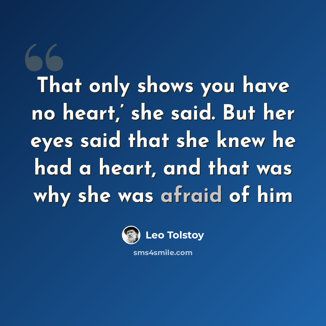 “That only shows you have no heart,’ she said. But her eyes said that she knew he had a heart, and that was why she was afraid of him” quote by Leo Tolstoy