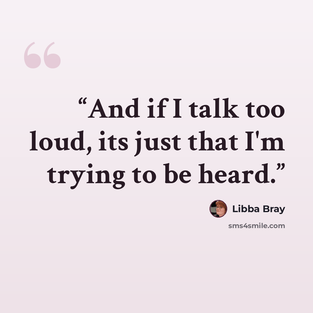 “And if I talk too loud, its just that I'm trying to be heard.” quote by Libba Bray