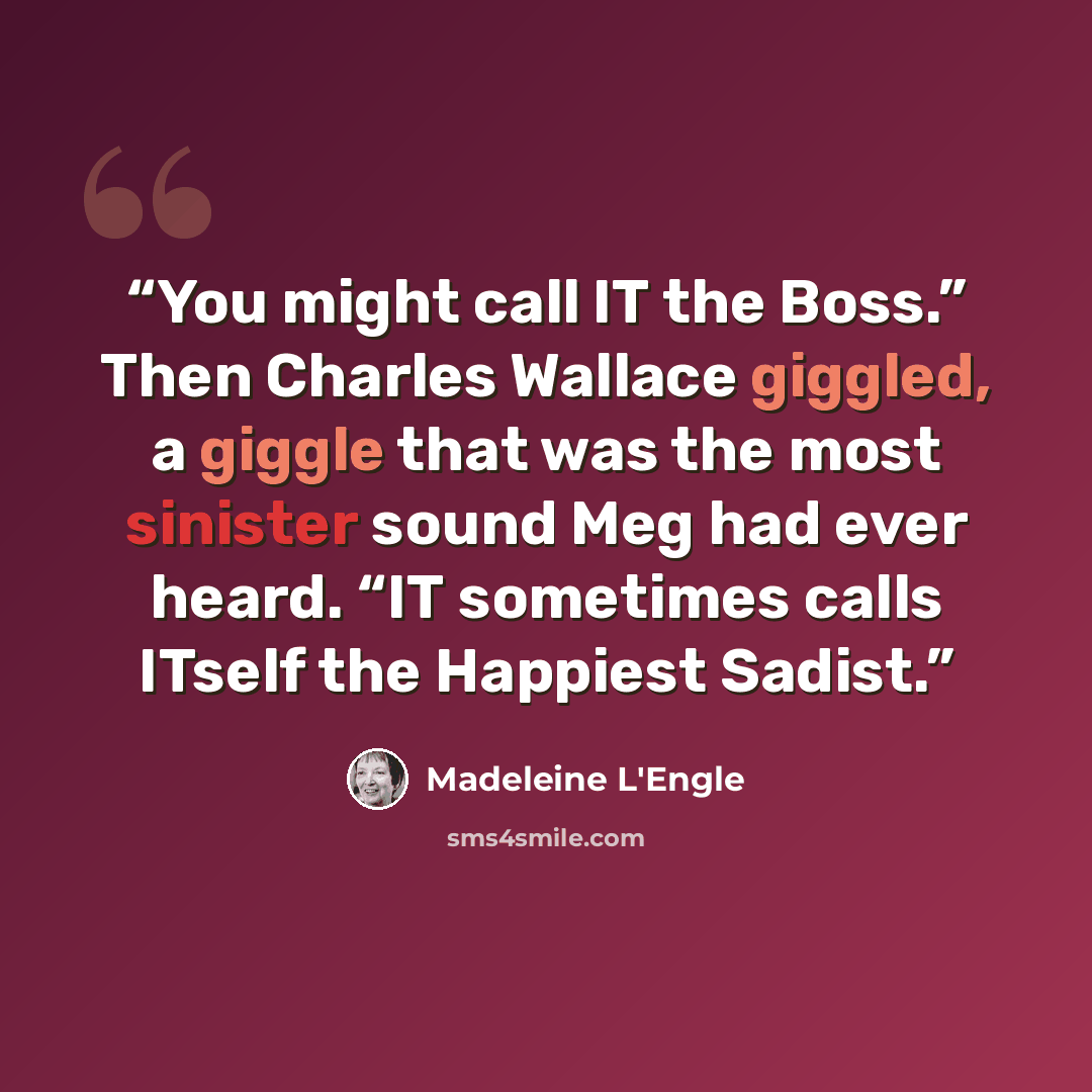 “You might call IT the Boss.” Then Charles Wallace giggled, a giggle that was the most sinister sound Meg had ever heard. “IT sometimes calls ITself the Happiest Sadist.” quote by Madeleine L'Engle