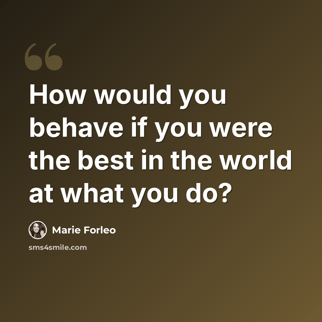 “How would you behave if you were the best in the world at what you do?” quote by Marie Forleo