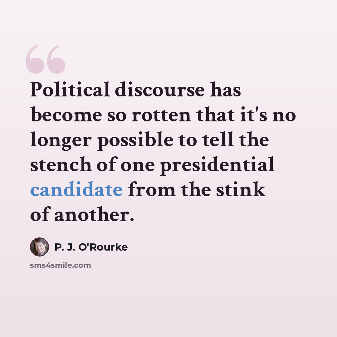 “Political discourse has become so rotten that it's no longer possible to tell the stench of one presidential candidate from the stink of another.” quote by P. J. O'Rourke