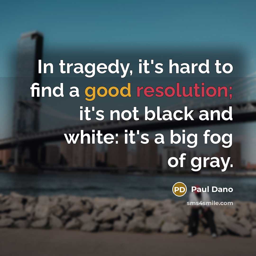 “In tragedy, it's hard to find a good resolution; it's not black and white: it's a big fog of gray.” quote by Paul Dano