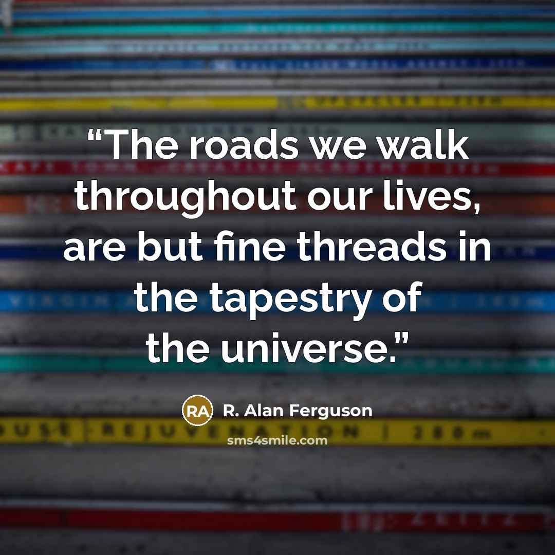 “The roads we walk throughout our lives, are but fine threads in the tapestry of the universe.” quote by R. Alan Ferguson