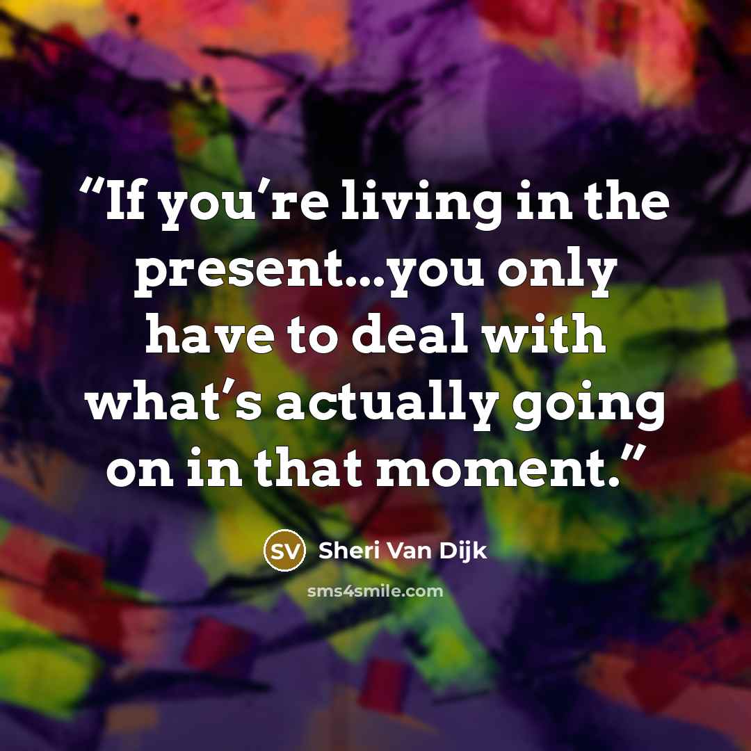 “If you’re living in the present...you only have to deal with what’s actually going on in that moment.” quote by Sheri Van Dijk