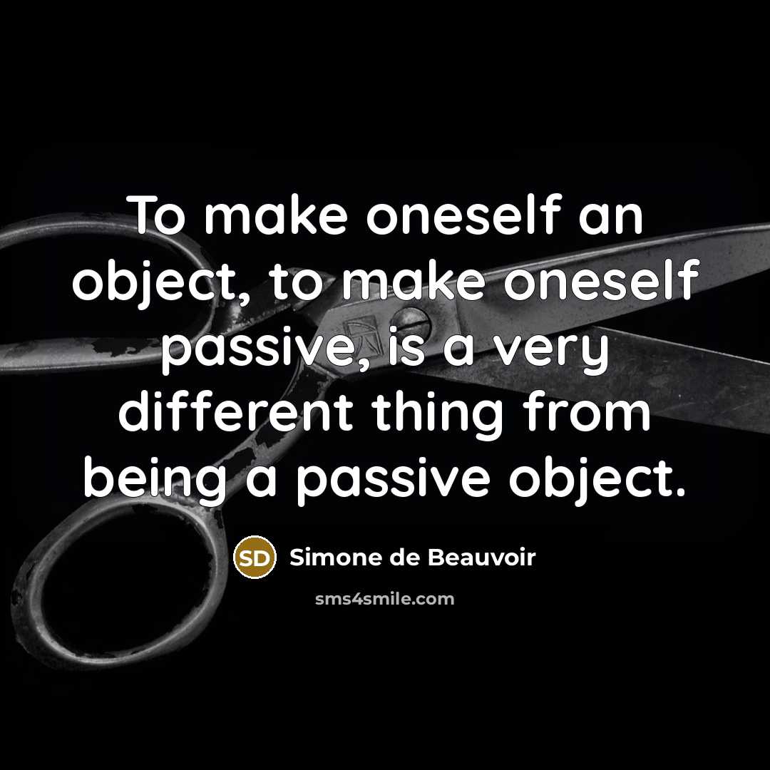 “To make oneself an object, to make oneself passive, is a very different thing from being a passive object.” quote by Simone de Beauvoir
