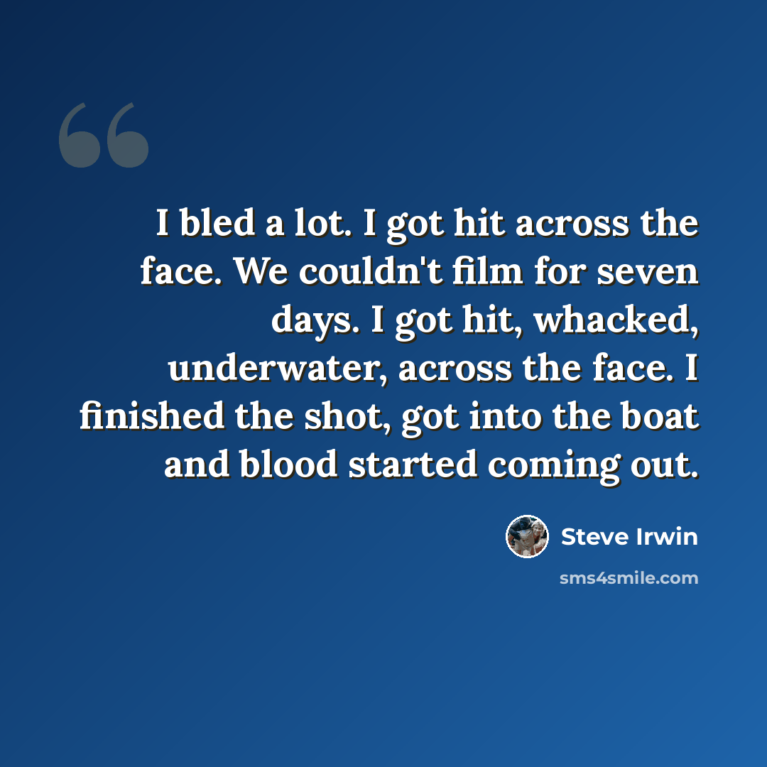 “I bled a lot. I got hit across the face. We couldn't film for seven days. I got hit, whacked, underwater, across the face. I finished the shot, got into the boat and blood started coming out.” quote by Steve Irwin