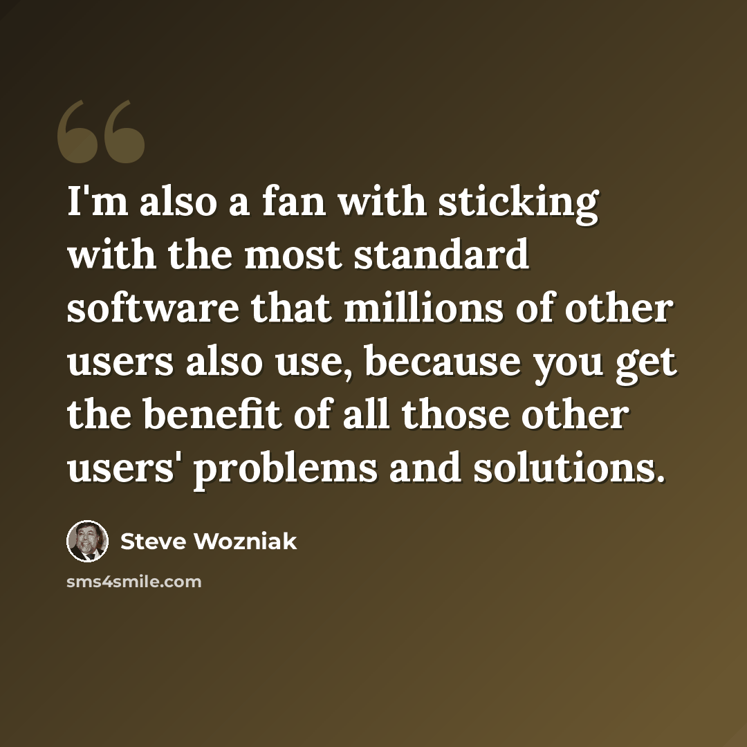 “I'm also a fan with sticking with the most standard software that millions of other users also use, because you get the benefit of all those other users' problems and solutions.” quote by Steve Wozniak