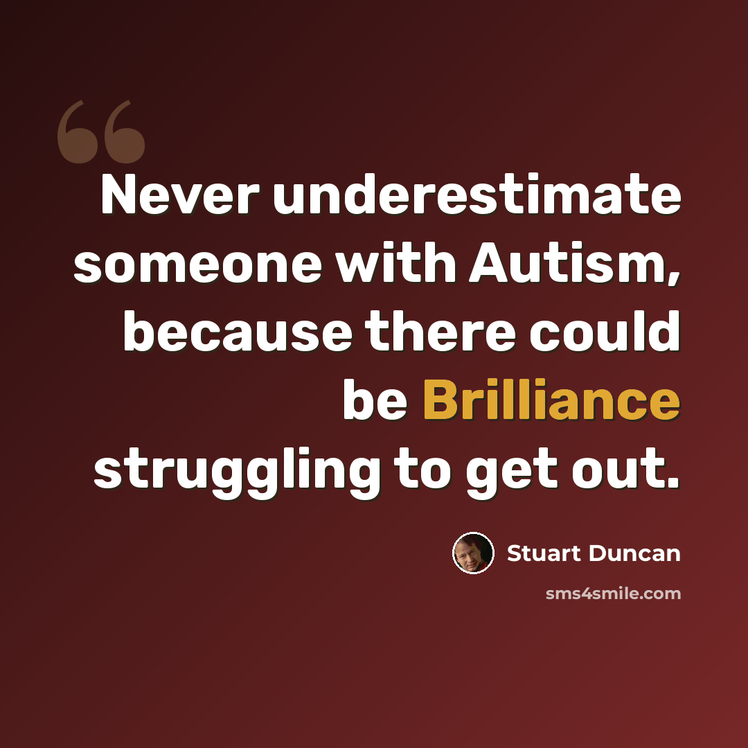 “Never underestimate someone with Autism, because there could be Brilliance struggling to get out.” quote by Stuart Duncan
