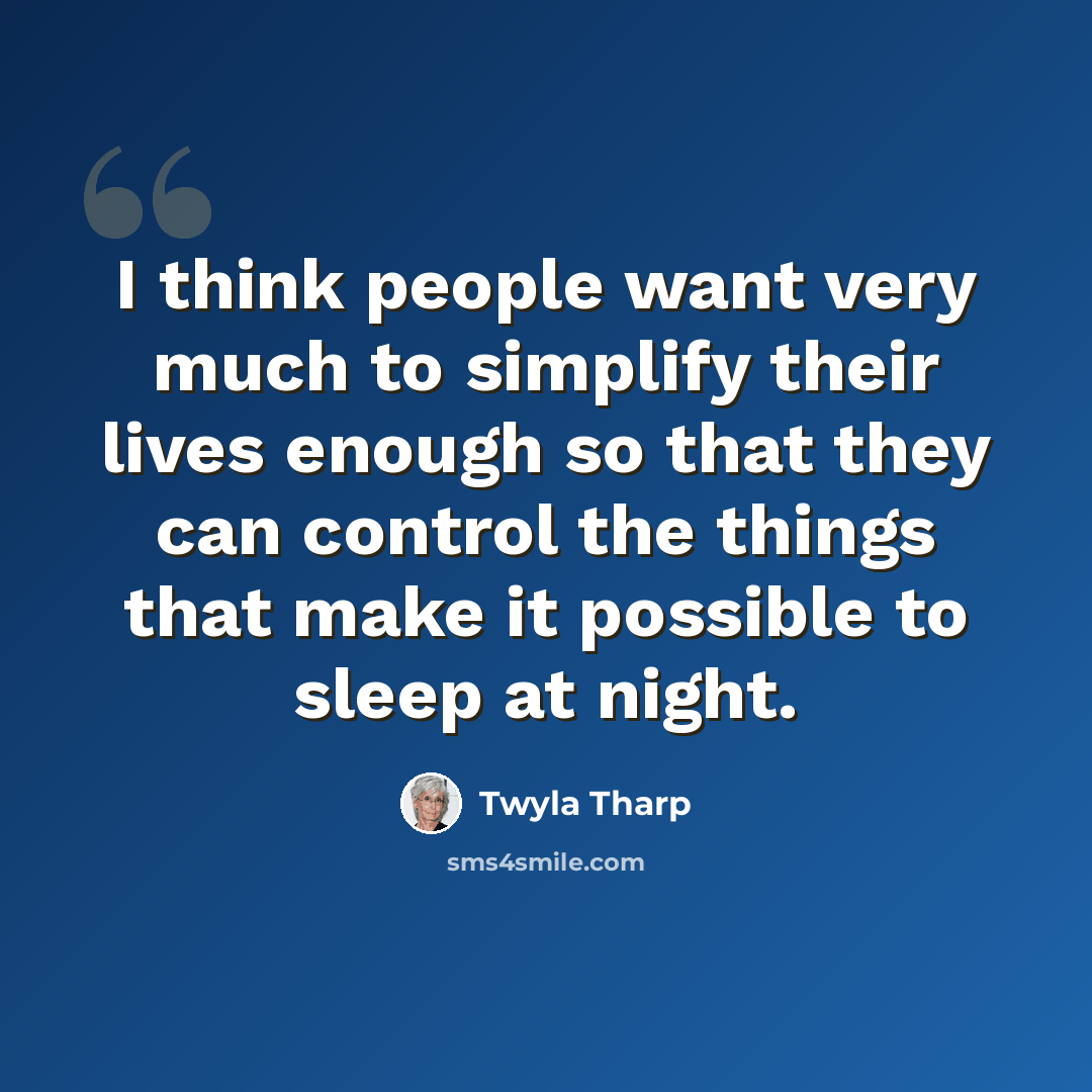 “I think people want very much to simplify their lives enough so that they can control the things that make it possible to sleep at night.” quote by Twyla Tharp