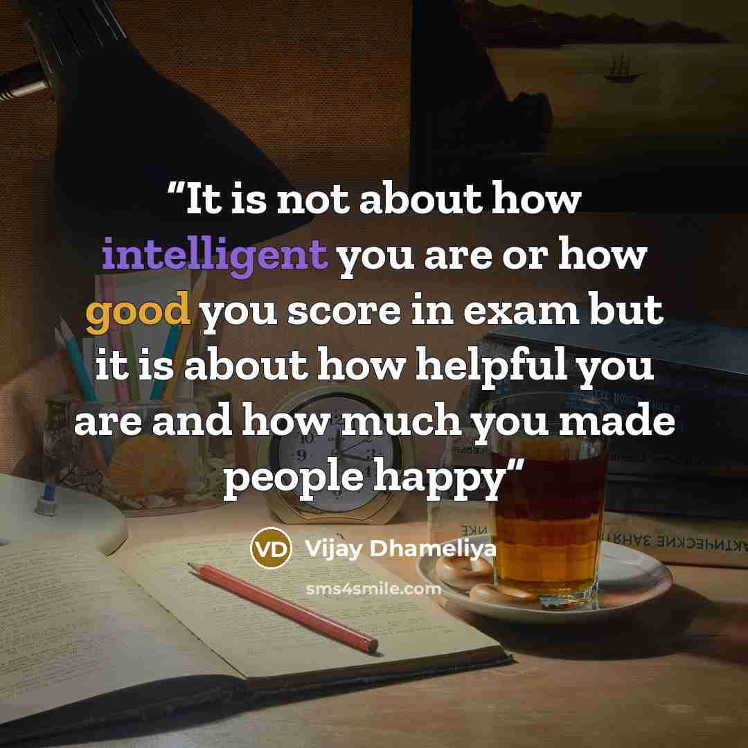 “It is not about how intelligent you are or how good you score in exam but it is about how helpful you are and how much you made people happy” quote by Vijay Dhameliya