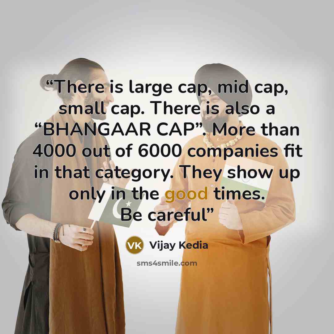 “There is large cap, mid cap, small cap. There is also a “BHANGAAR CAP”. More than 4000 out of 6000 companies fit in that category. They show up only in the good times. Be careful” quote by Vijay Kedia