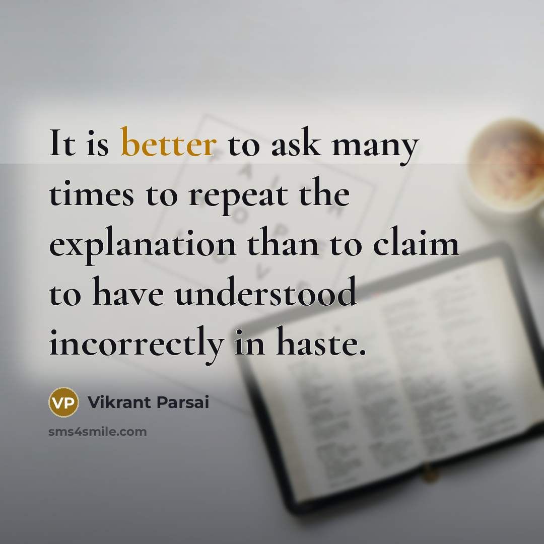 “It is better to ask many times to repeat the explanation than to claim to have understood incorrectly in haste.” quote by Vikrant Parsai