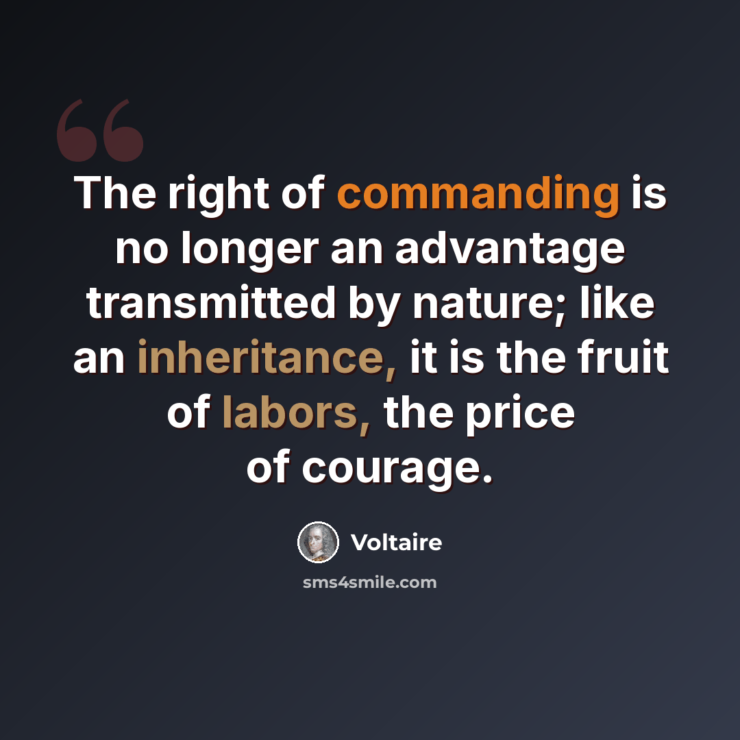 “The right of commanding is no longer an advantage transmitted by nature; like an inheritance, it is the fruit of labors, the price of courage.” quote by Voltaire
