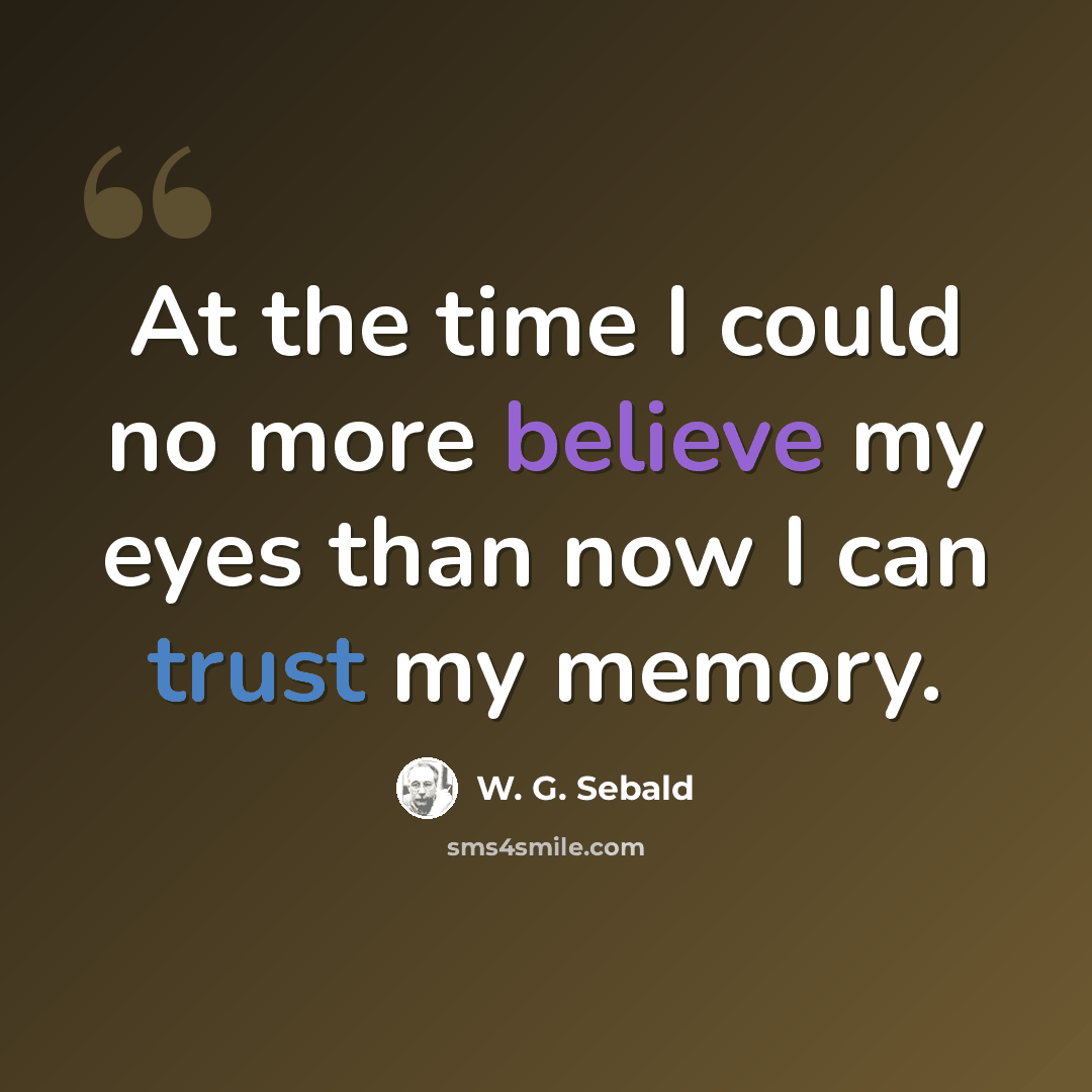 “At the time I could no more believe my eyes than now I can trust my memory.” quote by W. G. Sebald