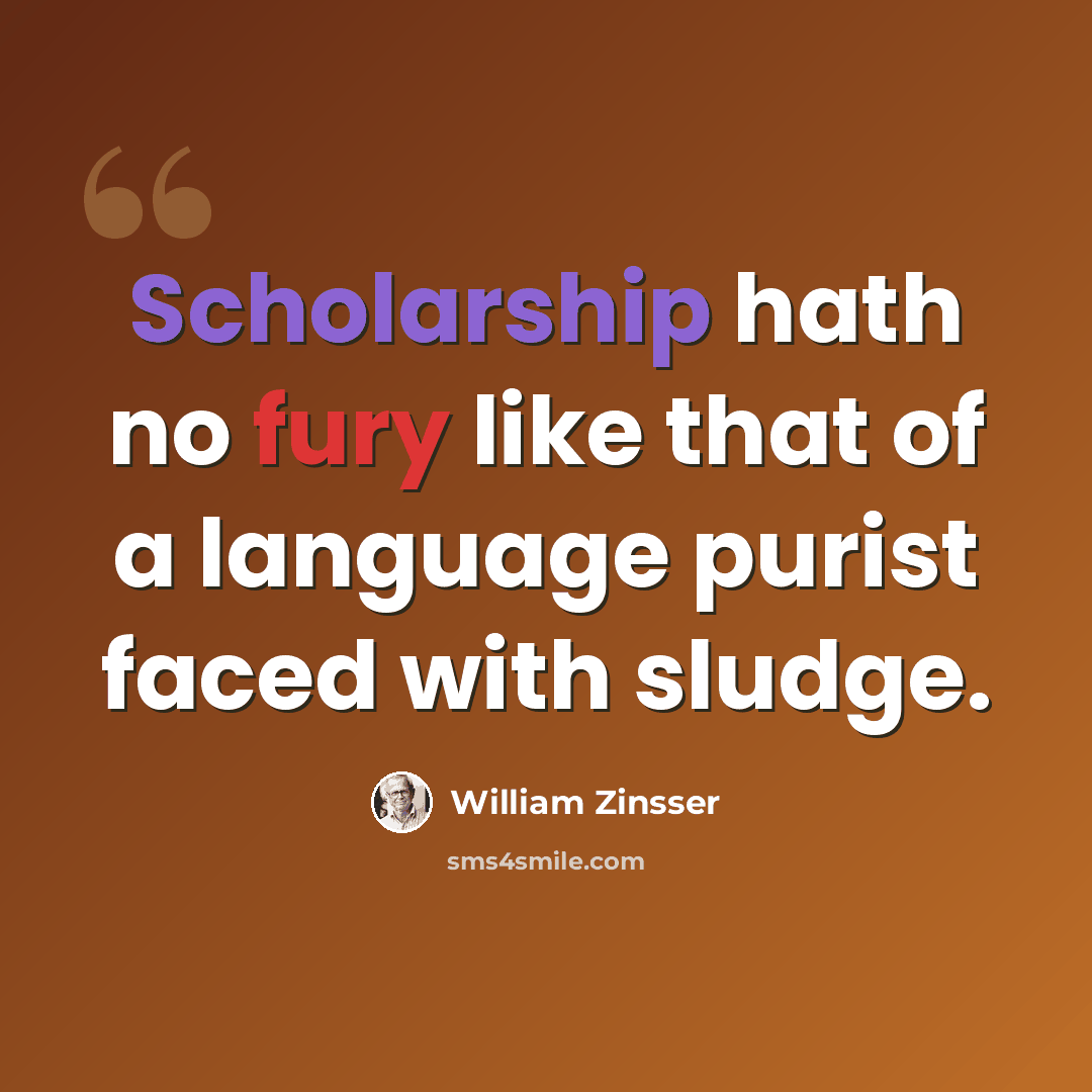 “Scholarship hath no fury like that of a language purist faced with sludge.” quote by William Zinsser