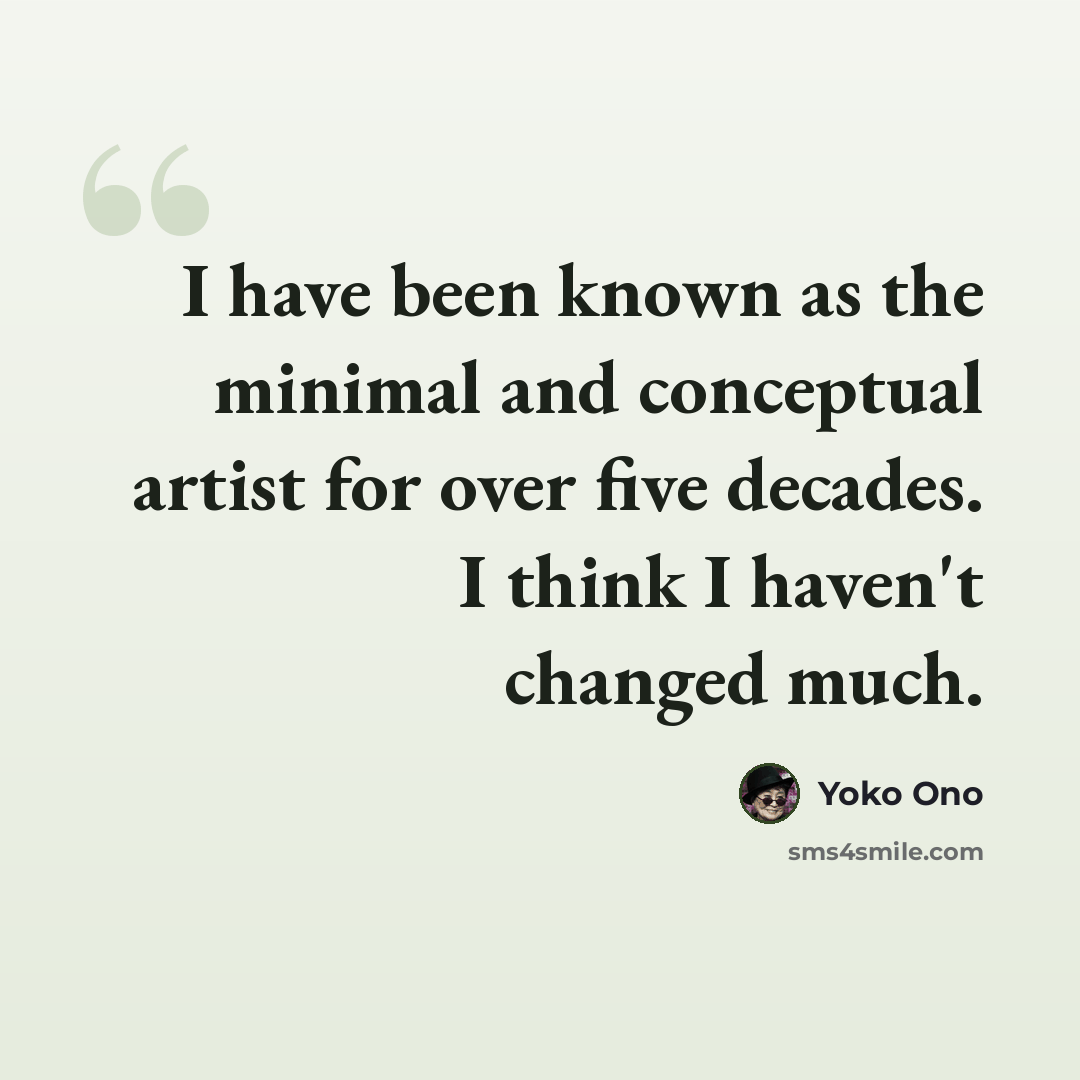 “I have been known as the minimal and conceptual artist for over five decades. I think I haven't changed much.” quote by Yoko Ono