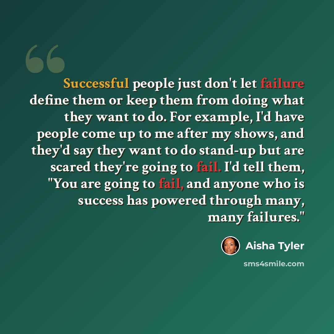 “Successful people just don't let failure define them or keep them from doing what they want to do. For example, I'd have people come up to me after my shows, and they'd say they want to do stand-up but are scared they're going to fail. I'd tell them, "You are going to fail, and anyone who is…” quote by Aisha Tyler